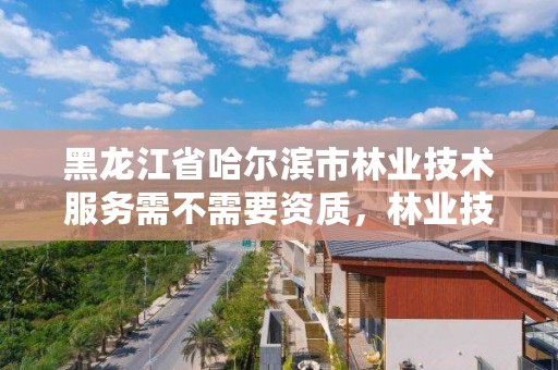 黑龙江省哈尔滨市林业技术服务需不需要资质,林业技术服务有限公司