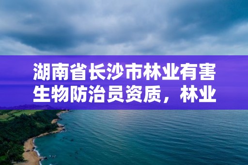 湖南省长沙市林业有害生物防治员资质，林业有害生物防治员怎么考