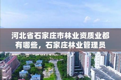 河北省石家庄市林业资质业都有哪些,石家庄林业管理员