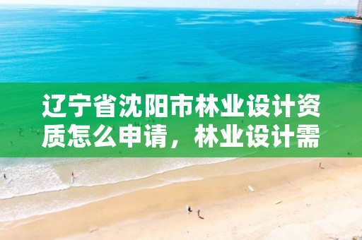 辽宁省沈阳市林业设计资质怎么申请，林业设计需要什么资质
