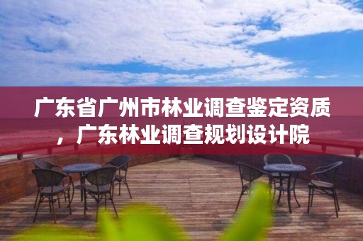 广东省广州市林业调查鉴定资质,广东林业调查规划设计院