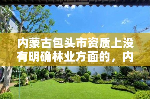 内蒙古包头市资质上没有明确林业方面的,内蒙古国有林场改革23号文件