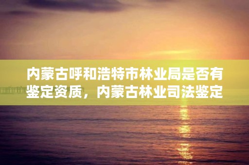 内蒙古呼和浩特市林业局是否有鉴定资质,内蒙古林业司法鉴定机构