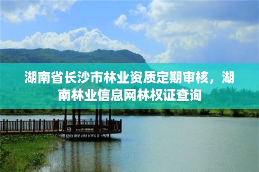 湖南省长沙市林业资质定期审核，湖南林业信息网林权证查询