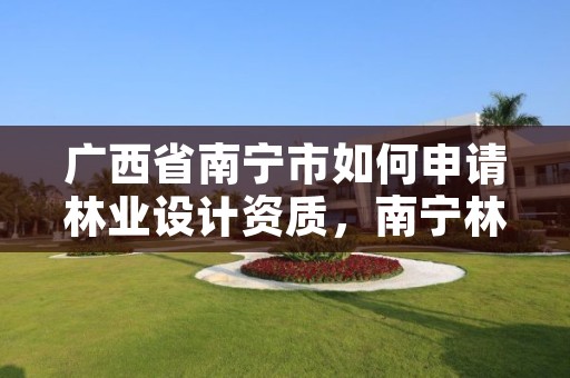 广西省南宁市如何申请林业设计资质,南宁林业勘测设计院