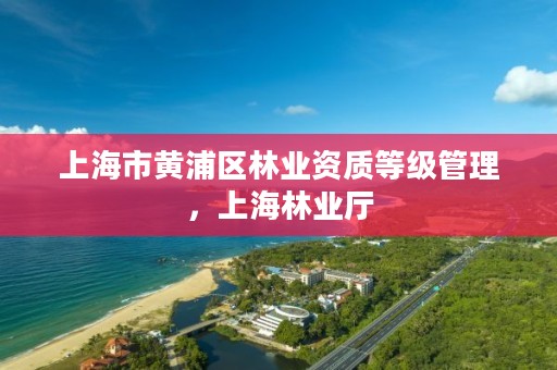 上海市黄浦区林业资质等级管理,上海林业厅