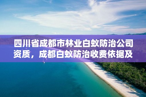 四川省成都市林业白蚁防治公司资质,成都白蚁防治收费依据及标准