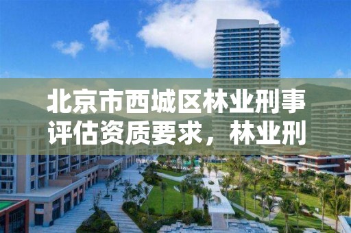 北京市西城区林业刑事评估资质要求,林业刑事案件鉴定相关规定