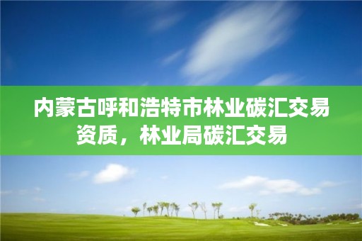内蒙古呼和浩特市林业碳汇交易资质,林业局碳汇交易