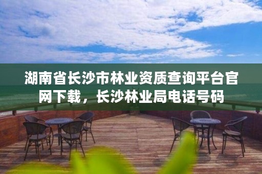湖南省长沙市林业资质查询平台官网下载，长沙林业局电话号码
