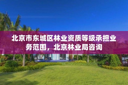 北京市东城区林业资质等级承担业务范围，北京林业局咨询