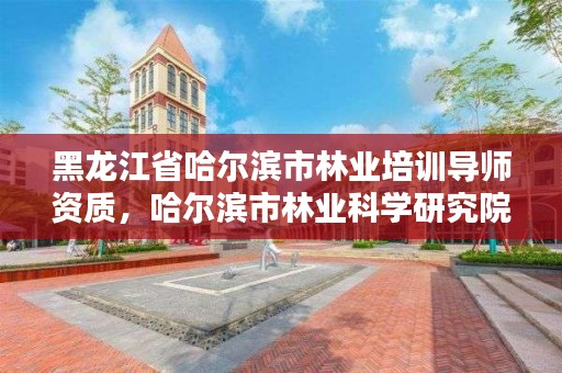 黑龙江省哈尔滨市林业培训导师资质,哈尔滨市林业科学研究院