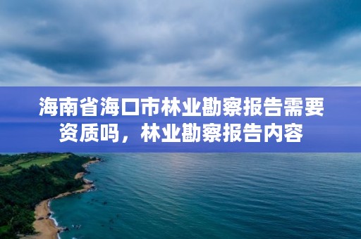 海南省海口市林业勘察报告需要资质吗,林业勘察报告内容