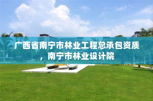 广西省南宁市林业工程总承包资质,南宁市林业设计院
