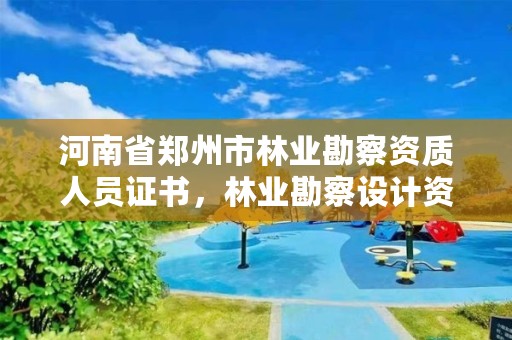 河南省郑州市林业勘察资质人员证书,林业勘察设计资质业务范围