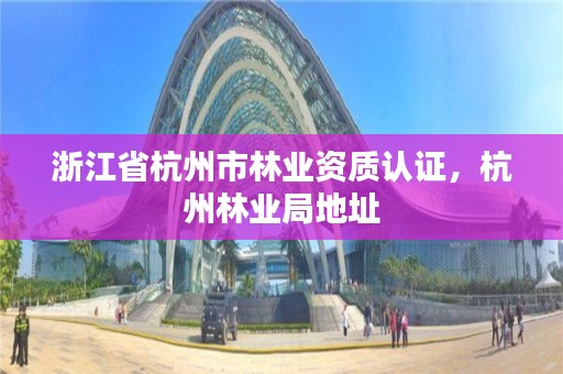 浙江省杭州市林业资质认证,杭州林业局地址