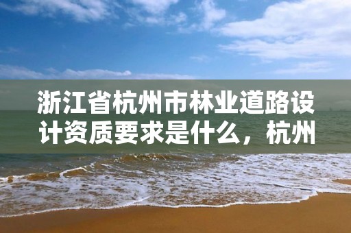 浙江省杭州市林业道路设计资质要求是什么,杭州林道景观设计咨询有限公司