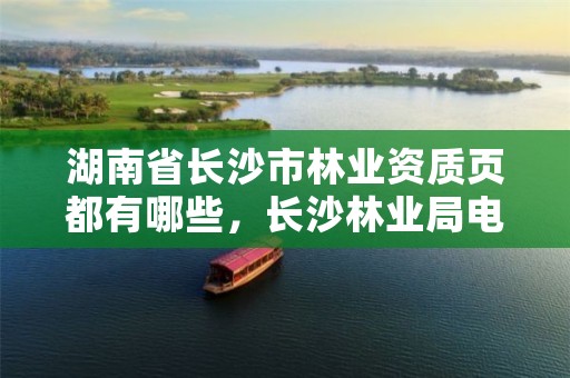 湖南省长沙市林业资质页都有哪些，长沙林业局电话号码