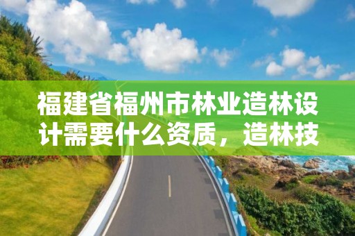 福建省福州市林业造林设计需要什么资质,造林技术设计