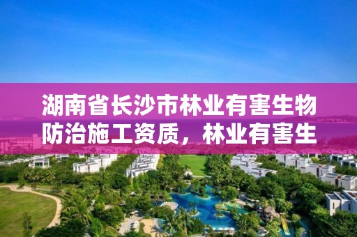 湖南省长沙市林业有害生物防治施工资质，林业有害生物防治工程项目建设标准