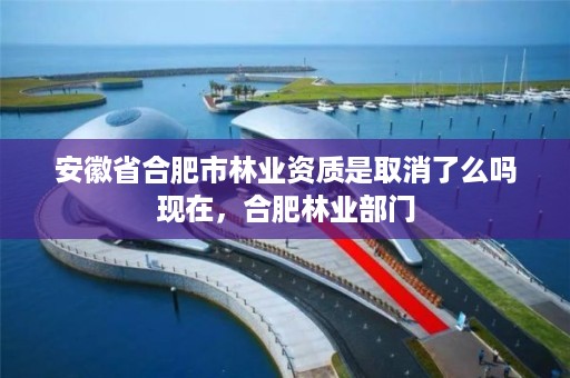 安徽省合肥市林业资质是取消了么吗现在,合肥林业部门