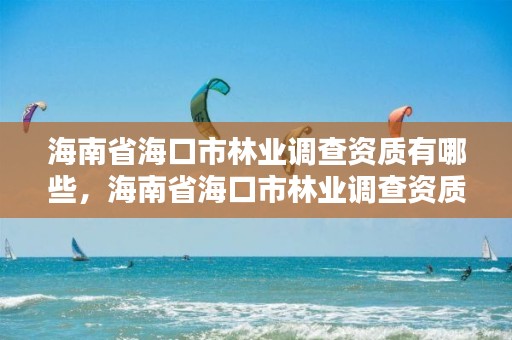 海南省海口市林业调查资质有哪些,海南省海口市林业调查资质有哪些项目
