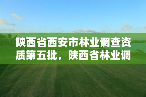 陕西省西安市林业调查资质第五批,陕西省林业调查规划院电话