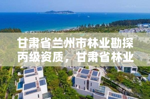 甘肃省兰州市林业勘探丙级资质,甘肃省林业规划设计院