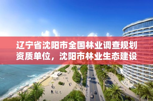 辽宁省沈阳市全国林业调查规划资质单位，沈阳市林业生态建设工作方案