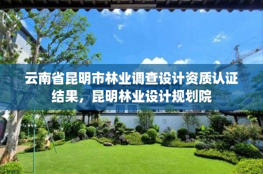 云南省昆明市林业调查设计资质认证结果,昆明林业设计规划院