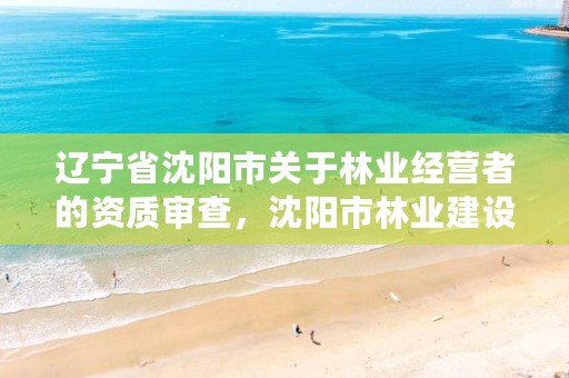 辽宁省沈阳市关于林业经营者的资质审查，沈阳市林业建设保护条例
