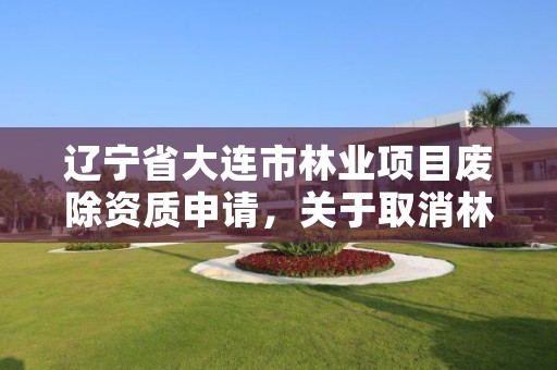 辽宁省大连市林业项目废除资质申请，关于取消林业资质的文件