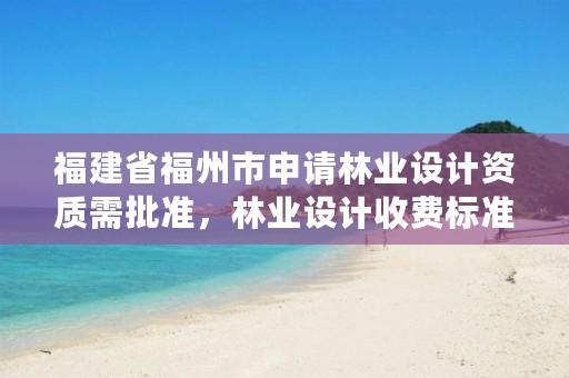 福建省福州市申请林业设计资质需批准,林业设计收费标准