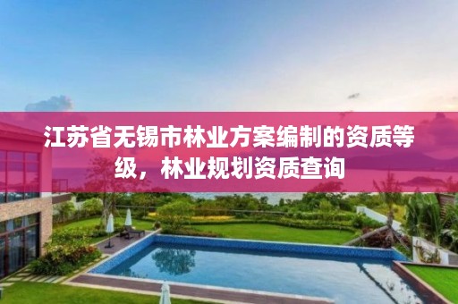江苏省无锡市林业方案编制的资质等级,林业规划资质查询
