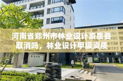 河南省郑州市林业设计资质要取消吗,林业设计甲级资质