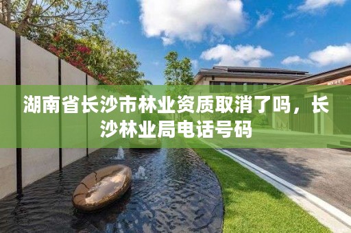 湖南省长沙市林业资质取消了吗，长沙林业局电话号码