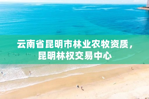 云南省昆明市林业农牧资质，昆明林权交易中心
