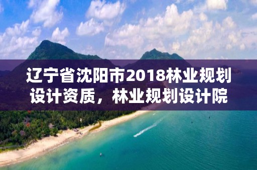 辽宁省沈阳市2018林业规划设计资质，林业规划设计院是干什么的