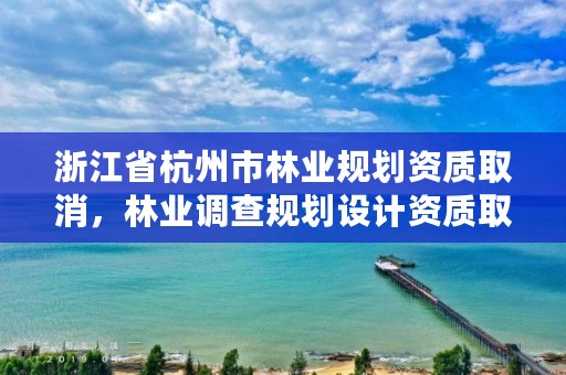 浙江省杭州市林业规划资质取消，林业调查规划设计资质取消