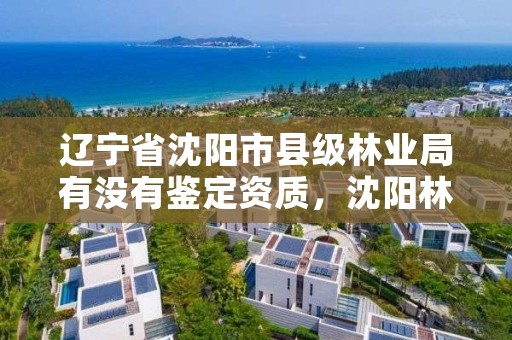 辽宁省沈阳市县级林业局有没有鉴定资质，沈阳林业部门电话