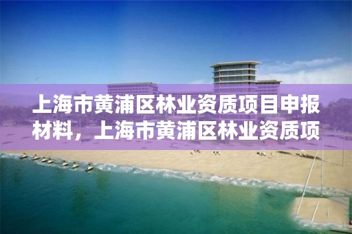 上海市黄浦区林业资质项目申报材料,上海市黄浦区林业资质项目申报材料查询
