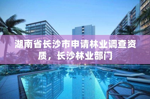 湖南省长沙市申请林业调查资质，长沙林业部门