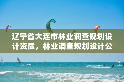 辽宁省大连市林业调查规划设计资质，林业调查规划设计公司