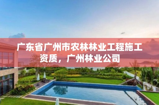 广东省广州市农林林业工程施工资质,广州林业公司