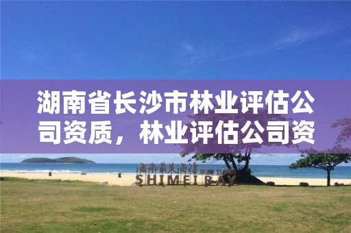 湖南省长沙市林业评估公司资质，林业评估公司资质有几类