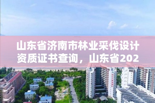 山东省济南市林业采伐设计资质证书查询,山东省2021年林木采伐证
