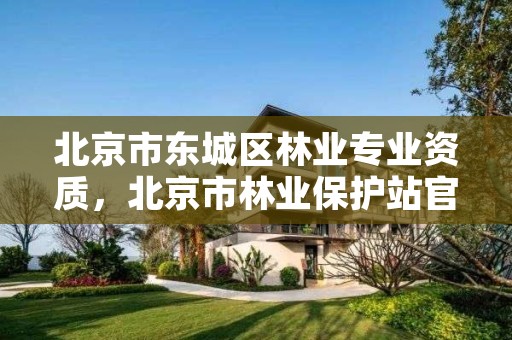 北京市东城区林业专业资质,北京市林业保护站官网