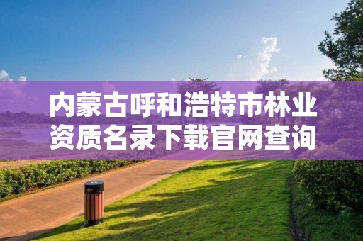 内蒙古呼和浩特市林业资质名录下载官网查询,内蒙古呼和浩特林业局