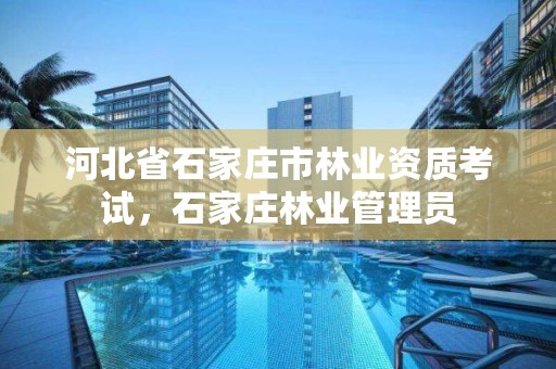 河北省石家庄市林业资质考试,石家庄林业管理员