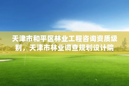 天津市和平区林业工程咨询资质级别,天津市林业调查规划设计院